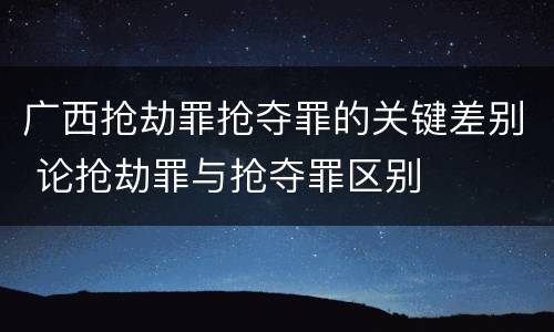 广西抢劫罪抢夺罪的关键差别 论抢劫罪与抢夺罪区别