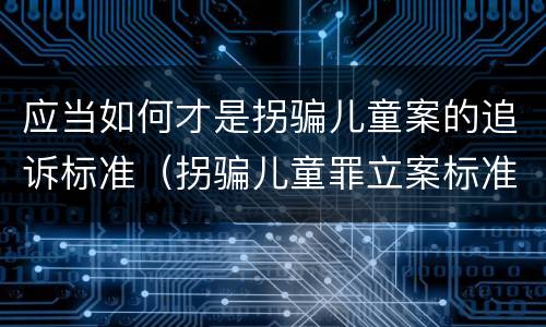 应当如何才是拐骗儿童案的追诉标准（拐骗儿童罪立案标准）