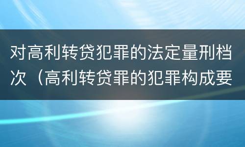 对高利转贷犯罪的法定量刑档次（高利转贷罪的犯罪构成要件）