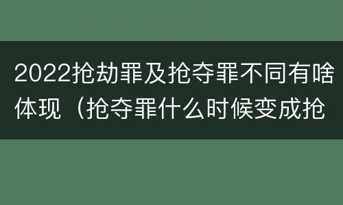 2022抢劫罪及抢夺罪不同有啥体现（抢夺罪什么时候变成抢劫罪）