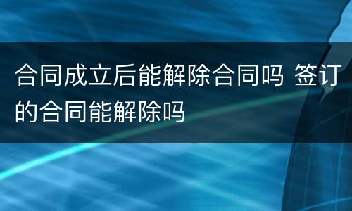 合同成立后能解除合同吗 签订的合同能解除吗