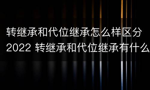 转继承和代位继承怎么样区分2022 转继承和代位继承有什么区别