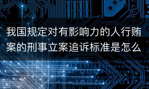 我国规定对有影响力的人行贿案的刑事立案追诉标准是怎么样规定