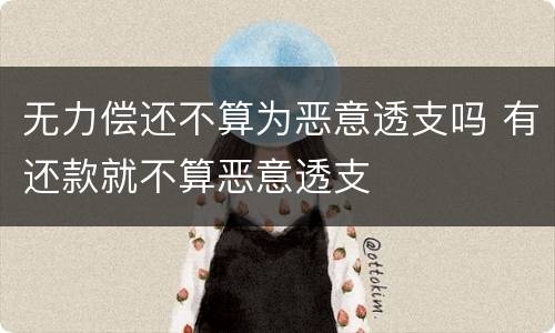 无力偿还不算为恶意透支吗 有还款就不算恶意透支