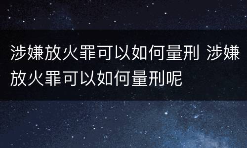 涉嫌放火罪可以如何量刑 涉嫌放火罪可以如何量刑呢