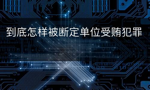 到底怎样被断定单位受贿犯罪