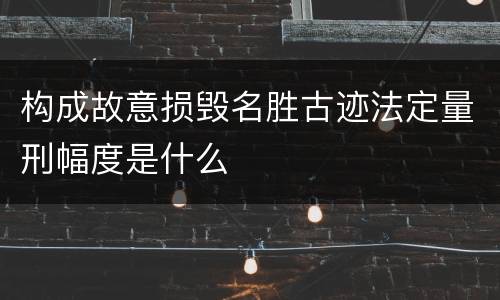 构成故意损毁名胜古迹法定量刑幅度是什么