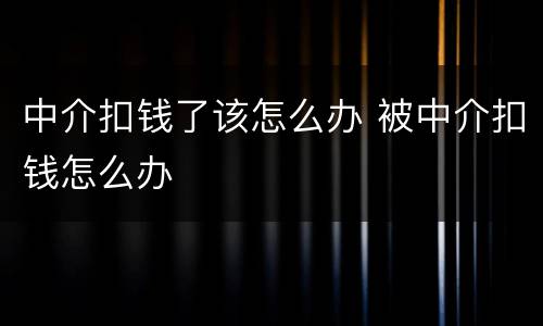 中介扣钱了该怎么办 被中介扣钱怎么办