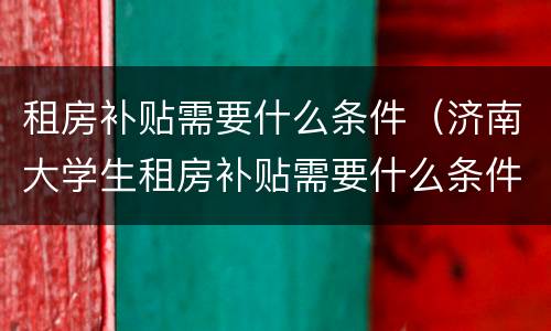 租房补贴需要什么条件（济南大学生租房补贴需要什么条件）