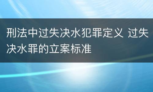 刑法中过失决水犯罪定义 过失决水罪的立案标准