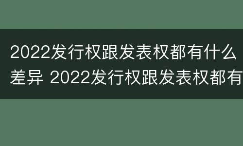 2022发行权跟发表权都有什么差异 2022发行权跟发表权都有什么差异呢