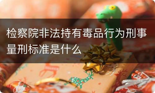 检察院非法持有毒品行为刑事量刑标准是什么