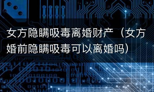 女方隐瞒吸毒离婚财产（女方婚前隐瞒吸毒可以离婚吗）