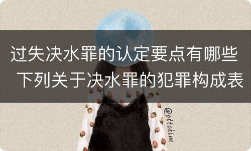 过失决水罪的认定要点有哪些 下列关于决水罪的犯罪构成表述错误的是