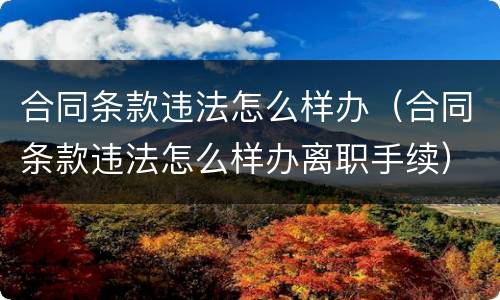 合同条款违法怎么样办（合同条款违法怎么样办离职手续）