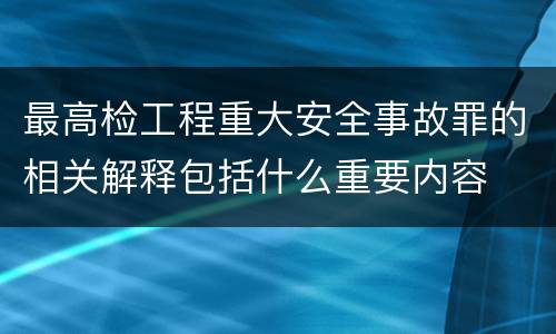 最高检工程重大安全事故罪的相关解释包括什么重要内容