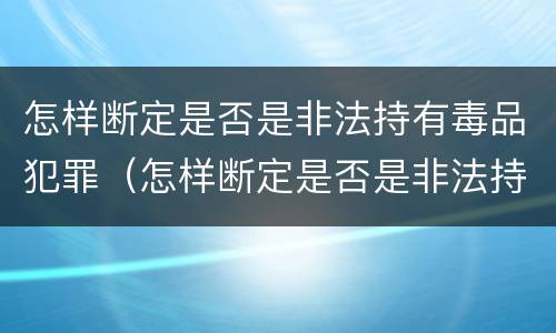 怎样断定是否是非法持有毒品犯罪（怎样断定是否是非法持有毒品犯罪记录）
