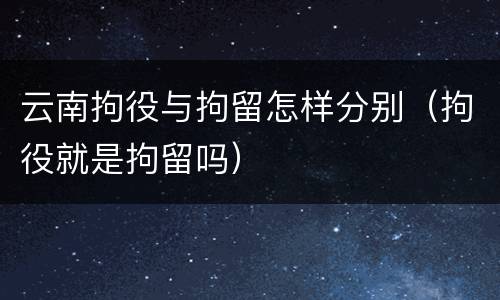 云南拘役与拘留怎样分别（拘役就是拘留吗）