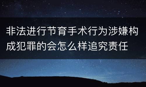 非法进行节育手术行为涉嫌构成犯罪的会怎么样追究责任