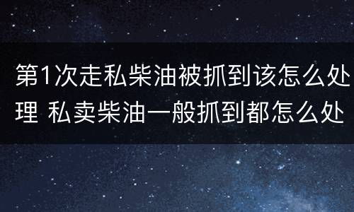 第1次走私柴油被抓到该怎么处理 私卖柴油一般抓到都怎么处理