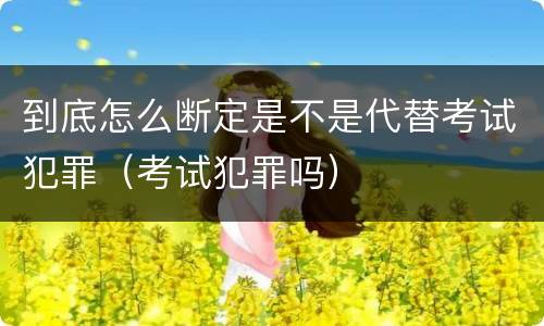 到底怎么断定是不是代替考试犯罪（考试犯罪吗）