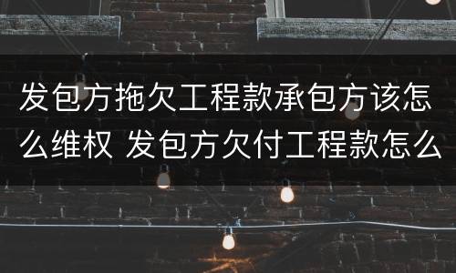 发包方拖欠工程款承包方该怎么维权 发包方欠付工程款怎么办