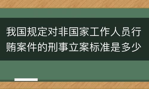 我国规定对非国家工作人员行贿案件的刑事立案标准是多少