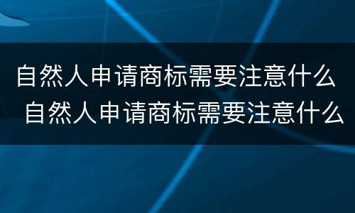 自然人申请商标需要注意什么 自然人申请商标需要注意什么事项