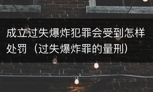 成立过失爆炸犯罪会受到怎样处罚（过失爆炸罪的量刑）