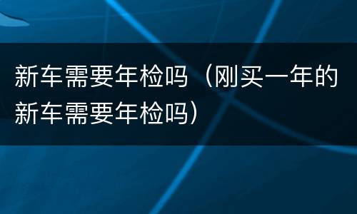 新车需要年检吗（刚买一年的新车需要年检吗）
