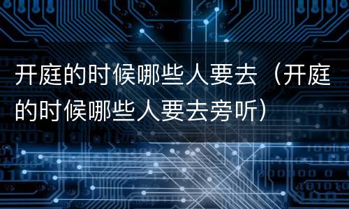 开庭的时候哪些人要去（开庭的时候哪些人要去旁听）
