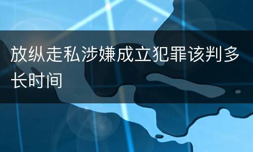 放纵走私涉嫌成立犯罪该判多长时间