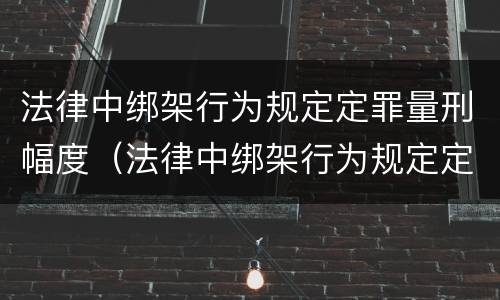法律中绑架行为规定定罪量刑幅度（法律中绑架行为规定定罪量刑幅度是多少）
