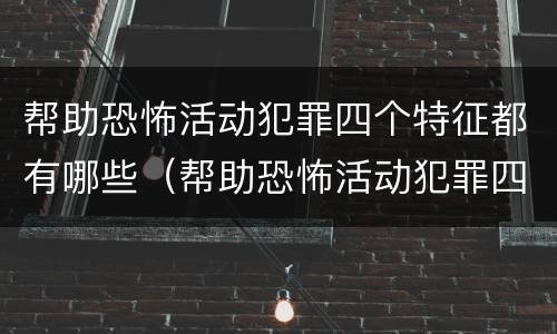 帮助恐怖活动犯罪四个特征都有哪些（帮助恐怖活动犯罪四个特征都有哪些内容）