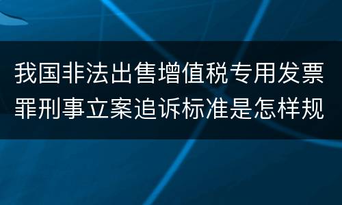 我国非法出售增值税专用发票罪刑事立案追诉标准是怎样规定
