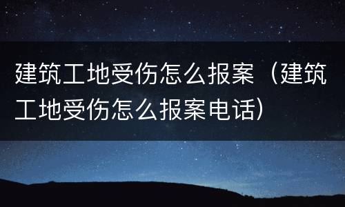 建筑工地受伤怎么报案（建筑工地受伤怎么报案电话）