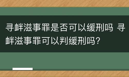 寻衅滋事罪是否可以缓刑吗 寻衅滋事罪可以判缓刑吗?