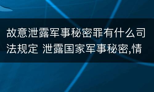故意泄露军事秘密罪有什么司法规定 泄露国家军事秘密,情节严重的,依照刑法