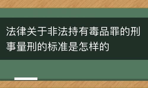 法律关于非法持有毒品罪的刑事量刑的标准是怎样的