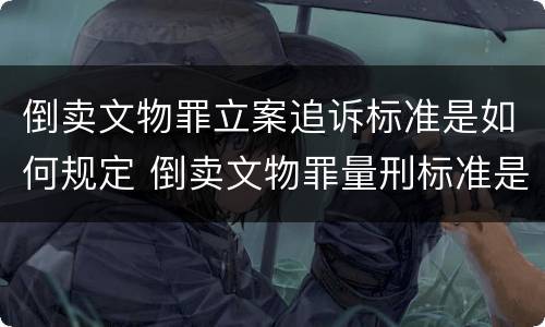 倒卖文物罪立案追诉标准是如何规定 倒卖文物罪量刑标准是什么