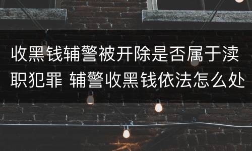 收黑钱辅警被开除是否属于渎职犯罪 辅警收黑钱依法怎么处罚
