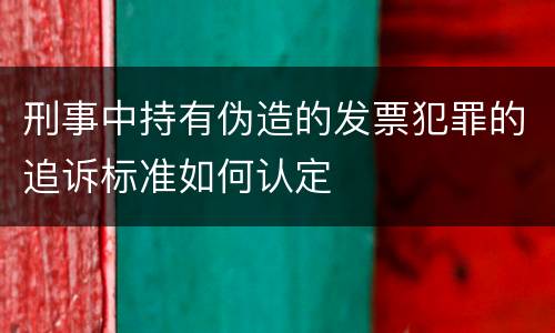 刑事中持有伪造的发票犯罪的追诉标准如何认定