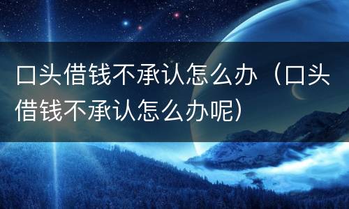 口头借钱不承认怎么办（口头借钱不承认怎么办呢）