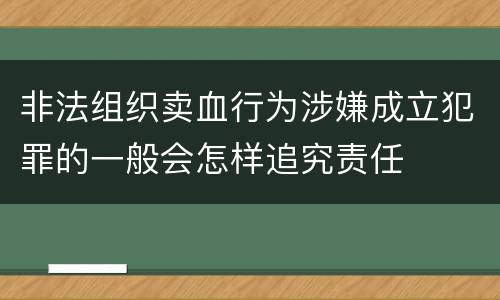 非法组织卖血行为涉嫌成立犯罪的一般会怎样追究责任