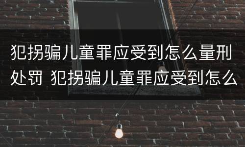 犯拐骗儿童罪应受到怎么量刑处罚 犯拐骗儿童罪应受到怎么量刑处罚呢