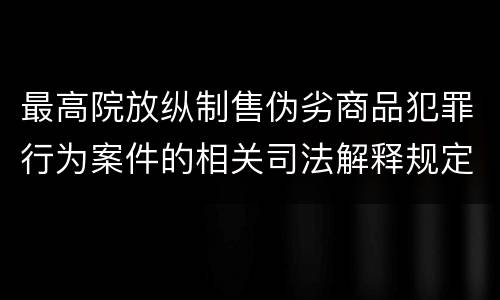 最高院放纵制售伪劣商品犯罪行为案件的相关司法解释规定有什么主要内容