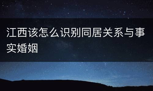 江西该怎么识别同居关系与事实婚姻