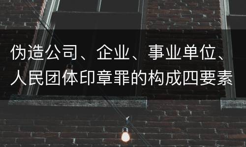 伪造公司、企业、事业单位、人民团体印章罪的构成四要素有哪些