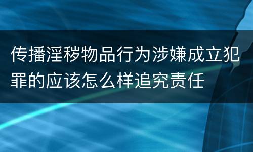 传播淫秽物品行为涉嫌成立犯罪的应该怎么样追究责任
