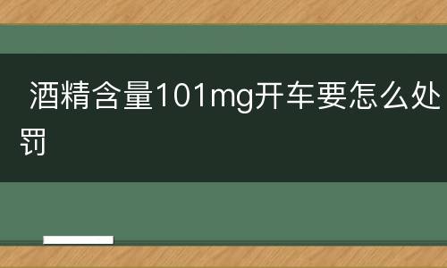  酒精含量101mg开车要怎么处罚